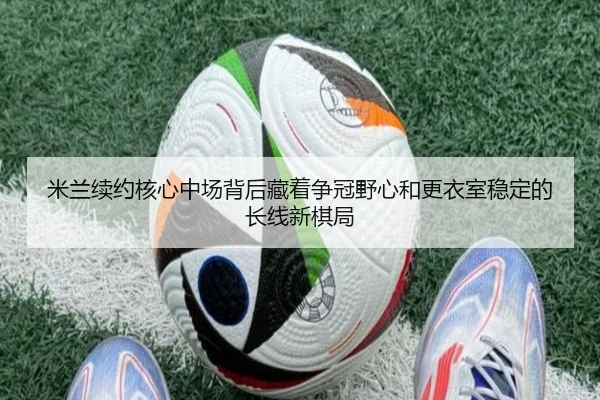 米兰续约核心中场背后藏着争冠野心和更衣室稳定的长线新棋局